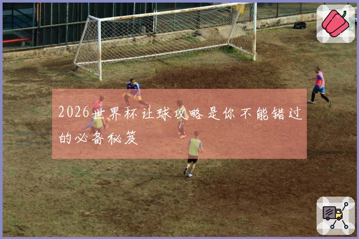 2026世界杯让球攻略是你不能错过的必备秘笈