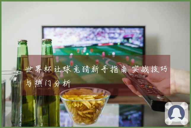 世界杯让球竞猜新手指南 实战技巧与热门分析