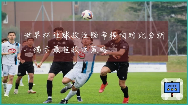 世界杯让球投注赔率横向对比分析，揭示最佳投注策略