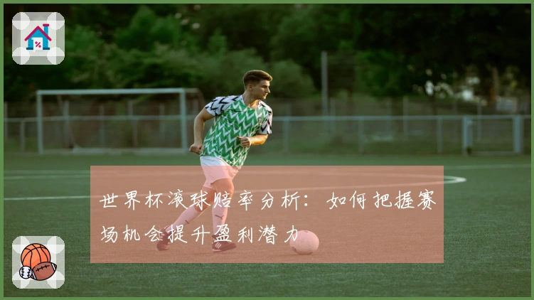 世界杯滚球赔率分析：如何把握赛场机会提升盈利潜力