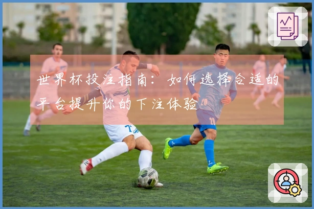 世界杯投注指南：如何选择合适的平台提升你的下注体验