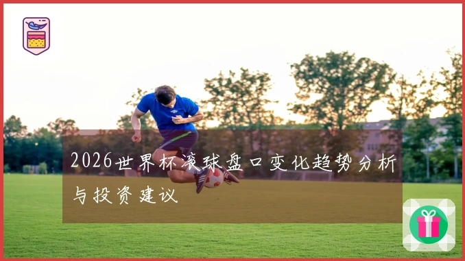 2026世界杯滚球盘口变化趋势分析与投资建议