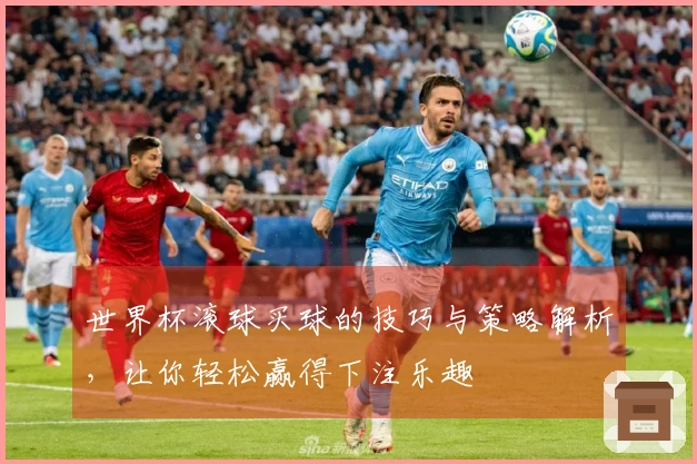 世界杯滚球买球的技巧与策略解析，让你轻松赢得下注乐趣