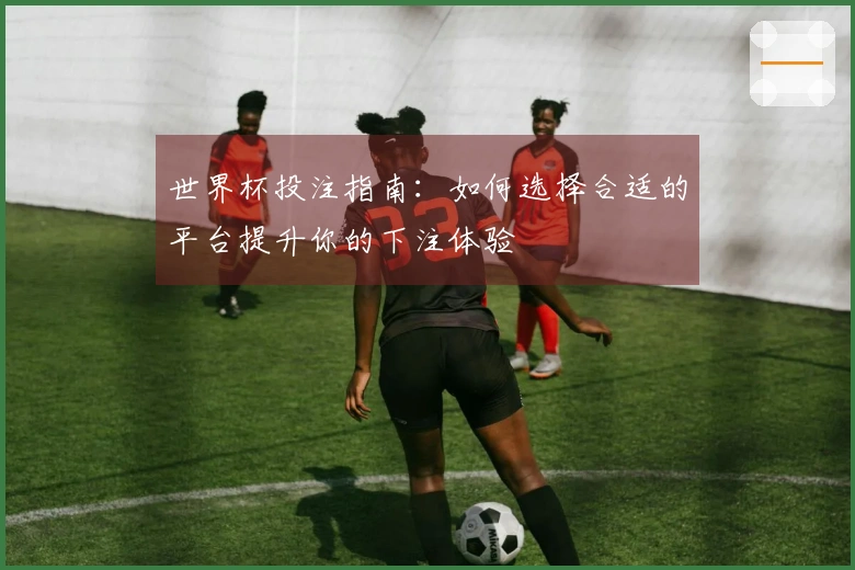 世界杯投注指南：如何选择合适的平台提升你的下注体验