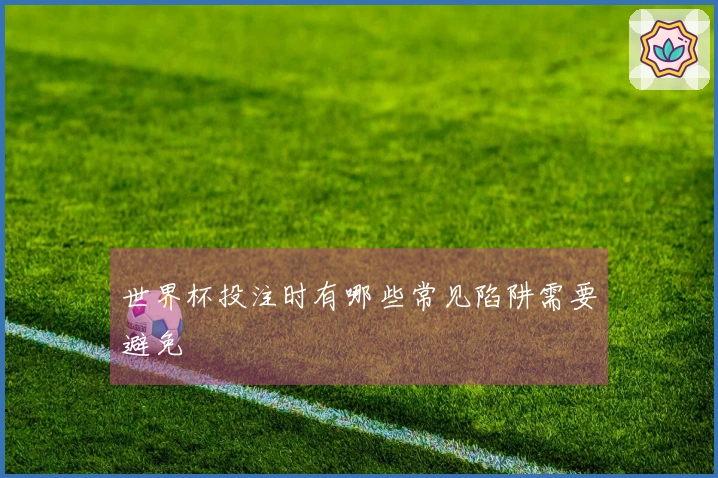 世界杯投注时有哪些常见陷阱需要避免