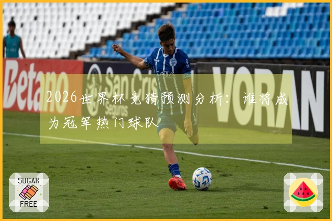 2026世界杯竞猜预测分析:谁将成为冠军热门球队